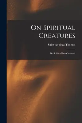 Despre creaturile spirituale (On Spiritual Creatures): De Spiritualibus Creaturis - On Spiritual Creatures: De Spiritualibus Creaturis