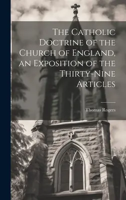 Doctrina catolică a Bisericii Angliei, o expunere a celor treizeci și nouă de articole: The Catholic Doctrine of the Church of England, an Exposition of the Thirty-Nine Articles - The Catholic Doctrine of the Church of England, an Exposition of the Thirty-Nine Articles
