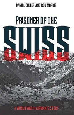 Prizonier al elvețienilor - Povestea unui aviator din al Doilea Război Mondial - Prisoner of the Swiss - A World War II Airman's Story