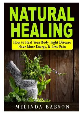Vindecarea naturală: Cum să vă vindecați corpul, să combateți bolile, să aveți mai multă energie și mai puțină durere - Natural Healing: How to Heal Your Body, Fight Disease, Have More Energy, & Less Pain