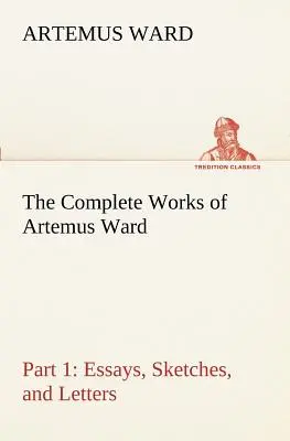 Operele complete ale lui Artemus Ward - Partea 1: Eseuri, schițe și scrisori - The Complete Works of Artemus Ward - Part 1: Essays, Sketches, and Letters