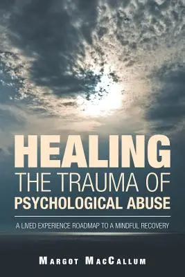 Vindecarea traumei abuzului psihologic: O foaie de parcurs a experienței trăite pentru o recuperare conștientă - Healing the Trauma of Psychological Abuse: A Lived Experience Roadmap to a Mindful Recovery