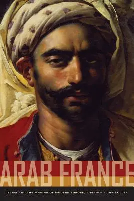 Franța arabă: Islamul și făurirea Europei moderne, 1798-1831 - Arab France: Islam and the Making of Modern Europe, 1798-1831