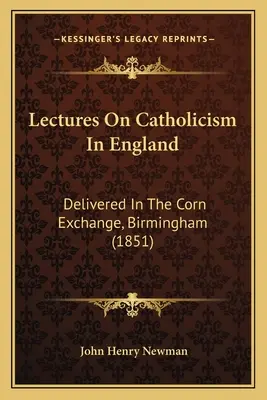 Lectures On Catholicism In England: Delivered In The Corn Exchange, Birmingham (1851)