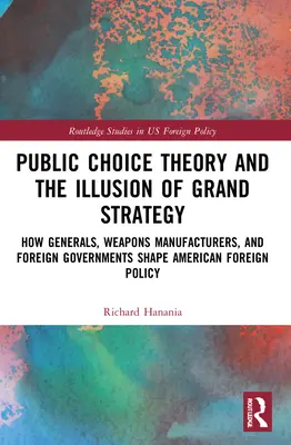 Public Choice Theory and the Illusion of Grand Strategy (Teoria alegerii publice și iluzia marii strategii): Modul în care generalii, producătorii de armament și guvernele străine modelează politica externă americană - Public Choice Theory and the Illusion of Grand Strategy: How Generals, Weapons Manufacturers, and Foreign Governments Shape American Foreign Policy