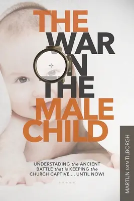 Războiul împotriva copilului de sex masculin: Înțelegerea bătăliei străvechi care ține Biserica captivă ... Până acum! - The War on the Male Child: Understanding the Ancient Battle That is Keeping the Church Captive ... Until Now!