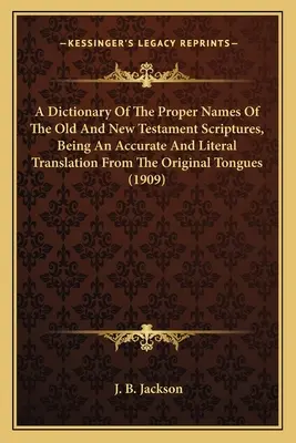 A Dictionary Of The Proper Names Of The Old and New Testament Scriptures, Being An Accurate And Literal Translation From The Original Tongues - A Dictionary Of The Proper Names Of The Old And New Testament Scriptures, Being An Accurate And Literal Translation From The Original Tongues