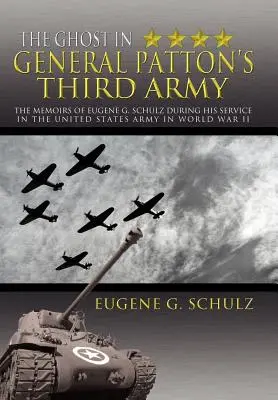 Fantoma din Armata a III-a a generalului Patton: The Memoirs of Eugene G. Schulz During His Service in the United States Army in World War II - The Ghost in General Patton's Third Army: The Memoirs of Eugene G. Schulz During His Service in the United States Army in World War II