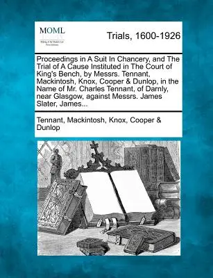 Proceduri într-un proces în Chancery și judecarea unei cauze inițiate la Curtea King's Bench, de către domnii Tennant, Mackintosh, Knox, Cooper & Du - Proceedings in a Suit in Chancery, and the Trial of a Cause Instituted in the Court of King's Bench, by Messrs. Tennant, Mackintosh, Knox, Cooper & Du