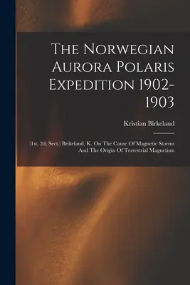 Expediția norvegiană Aurora Polaris 1902-1903: (1st, 2d, Sect.) Brikeland, K. On The Cause Of Magnetic Storms And The Origin Of Terrestrial Magnet - The Norwegian Aurora Polaris Expedition 1902-1903: (1st, 2d, Sect.) Brikeland, K. On The Cause Of Magnetic Storms And The Origin Of Terrestrial Magnet