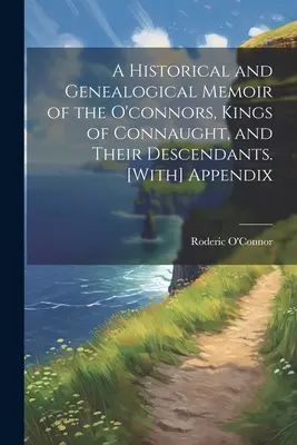 O Memorie istorică și genealogică a familiei O'Connors, regii din Connaught, și a descendenților lor. [Cu] apendice - A Historical and Genealogical Memoir of the O'connors, Kings of Connaught, and Their Descendants. [With] Appendix