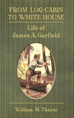De la Log-Cabin la Casa Albă: Viața lui James A. Garfield - From Log-Cabin to White House: Life of James A. Garfield