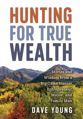 Vânătoare pentru adevărata bogăție: Povești și înțelepciune de la un vânător de vânat mare, antreprenor, primar și familist - Hunting for True Wealth: Stories and Wisdom from a Big Game Hunter, Entrepreneur, Mayor, and Family Man