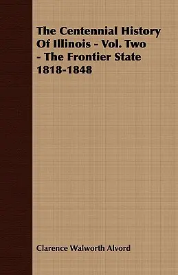 Istoria Centenară a statului Illinois - Vol. 2 - Statul de frontieră 1818-1848 - The Centennial History of Illinois - Vol. Two - The Frontier State 1818-1848