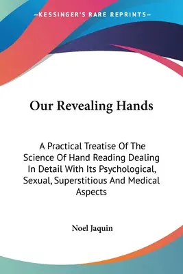 Mâinile noastre revelatoare: Un tratat practic al științei citirii mâinilor, care tratează în detaliu aspectele psihologice, sexuale, superstițioase și psihologice. - Our Revealing Hands: A Practical Treatise Of The Science Of Hand Reading Dealing In Detail With Its Psychological, Sexual, Superstitious An