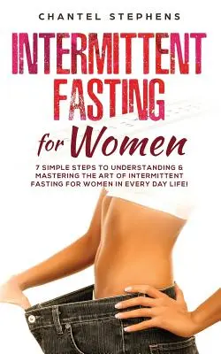 Postul intermitent pentru femei: 7 pași simpli pentru a înțelege și stăpâni arta postului intermitent pentru femei în viața de zi cu zi! - Intermittent Fasting for Women: 7 Simple Steps to Understanding & Mastering the Art of Intermittent Fasting for Women in Every Day Life!