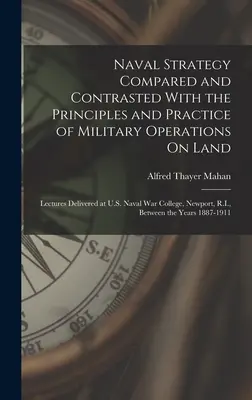 Naval Strategy Compared and Contrasted With the Principles and Practice of Military Operations On Land: Prelegeri ținute la Colegiul de Război Naval al Statelor Unite, - Naval Strategy Compared and Contrasted With the Principles and Practice of Military Operations On Land: Lectures Delivered at U.S. Naval War College,