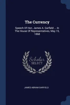 Moneda: Speech Of Hon. James A. Garfield ... În Camera Reprezentanților, 15 mai 1868 - The Currency: Speech Of Hon. James A. Garfield ... In The House Of Representatives, May 15, 1868