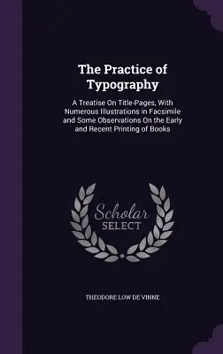 Practica tipografiei: Un tratat despre paginile de titlu, cu numeroase ilustrații în facsimil și câteva observații privind tipografia veche și recentă - The Practice of Typography: A Treatise On Title-Pages, With Numerous Illustrations in Facsimile and Some Observations On the Early and Recent Prin