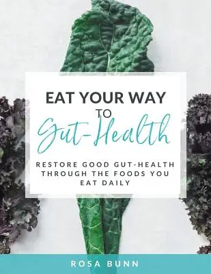 Eat Your Way to Gut-Health: Restaurați sănătatea intestinală prin alimentele pe care le consumați zilnic - Eat Your Way to Gut-Health: Restore Good Gut-Health Through the Foods You Eat Daily