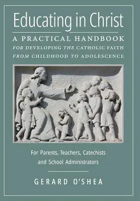 Educarea în Cristos: Un manual practic pentru dezvoltarea credinței catolice de la copilărie la adolescență -- Pentru părinți, profesori, catehi - Educating in Christ: A Practical Handbook for Developing the Catholic Faith from Childhood to Adolescence -- For Parents, Teachers, Catechi
