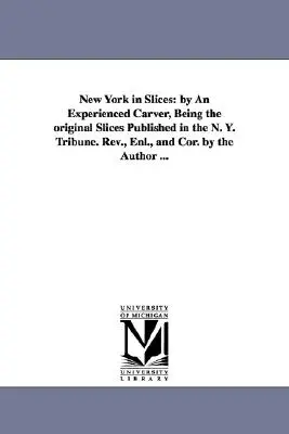 New York in Slices: by An Experienced Carver, Being the original Slices Published in the N. Y. Tribune. Rev., Enl. și Cor. de către autor - New York in Slices: by An Experienced Carver, Being the original Slices Published in the N. Y. Tribune. Rev., Enl., and Cor. by the Author