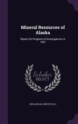 Mineral Resources of Alaska: Report On Progress of Investigations in 1907 (Geological Survey (U S. ).)
