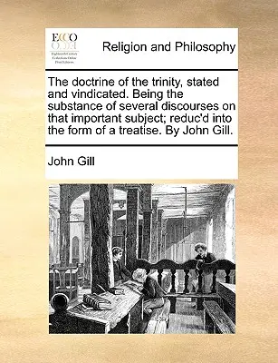 Doctrina Trinității, enunțată și revendicată. Substanța mai multor discursuri pe această temă importantă; redusă la forma unui tr - The Doctrine of the Trinity, Stated and Vindicated. Being the Substance of Several Discourses on That Important Subject; Reduc'd Into the Form of a Tr