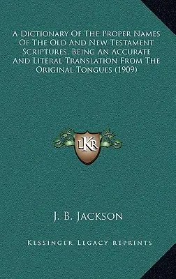 A Dictionary Of The Proper Names Of The Old and New Testament Scriptures, Being An Accurate And Literal Translation From The Original Tongues - A Dictionary Of The Proper Names Of The Old And New Testament Scriptures, Being An Accurate And Literal Translation From The Original Tongues