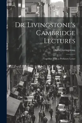 Prelegerile Dr. Livingstone de la Cambridge: Împreună cu o scrisoare prefațatoare - Dr. Livingstone's Cambridge Lectures: Together With a Prefatory Letter