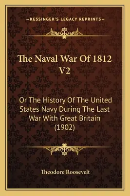 The Naval War Of 1812 V2: Sau Istoria Marinei Statelor Unite în timpul ultimului război cu Marea Britanie (1902) - The Naval War Of 1812 V2: Or The History Of The United States Navy During The Last War With Great Britain (1902)