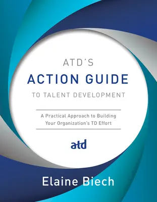 Ghidul de acțiune al Atd pentru dezvoltarea talentelor: O abordare practică pentru construirea efortului de TD al organizației dumneavoastră - Atd's Action Guide to Talent Development: A Practical Approach to Building Your Organization's TD Effort