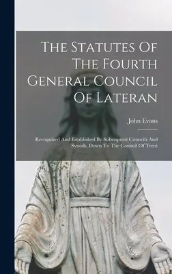 The Statutes Of The Fourth General Council Of Lateran: Recunoscute și stabilite de consiliile și sinoadele ulterioare, până la Consiliul de la Trento - The Statutes Of The Fourth General Council Of Lateran: Recognized And Established By Subesquent Councils And Synods, Down To The Council Of Trent