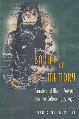 Corpuri de memorie: Narrative de război în cultura japoneză postbelică, 1945-1970 - Bodies of Memory: Narratives of War in Postwar Japanese Culture, 1945-1970