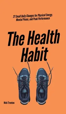 Obiceiul sănătății: 27 de mici schimbări zilnice pentru energie fizică, pace mentală și performanță maximă - The Health Habit: 27 Small Daily Changes for Physical Energy, Mental Peace, and Peak Performance