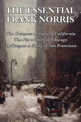 The Essential Frank Norris: The Octopus, a Story of California: The Pit, o poveste din Chicago: McTeague, o poveste din San Francisco - The Essential Frank Norris: The Octopus, a Story of California: The Pit, a Story of Chicago: McTeague, a Story of San Francisco
