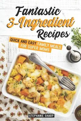 Rețete fantastice cu 3 ingrediente: Mese de familie rapide și ușoare pentru super mame - Fantastic 3-Ingredient Recipes: Quick and Easy Family Meals for Super Moms