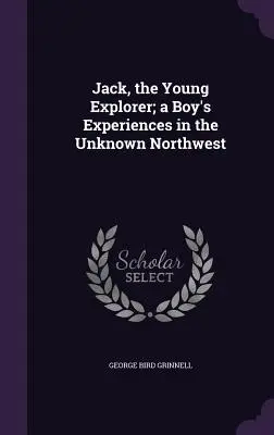 Jack, tânărul explorator; experiențele unui băiat în nord-vestul necunoscut - Jack, the Young Explorer; a Boy's Experiences in the Unknown Northwest