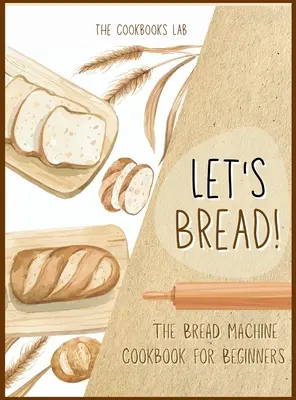 Let's Bread!-The Bread Machine Cookbook for Beginners: Ultimul ghid de 100 + 1 rețete de mașină de pâine fără complicații și ușor de urmat pentru casa ta gustoasă - Let's Bread!-The Bread Machine Cookbook for Beginners: The Ultimate 100 + 1 No-Fuss and Easy to Follow Bread Machine Recipes Guide for Your Tasty Home