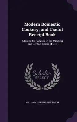 Bucătărie domestică modernă și registru de chitanțe utile: Adaptată familiilor din clasele medii și generoase ale vieții - Modern Domestic Cookery, and Useful Receipt Book: Adapted for Families in the Middling and Genteel Ranks of Life
