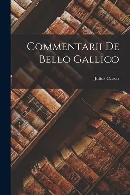 Comentariile De Bello Gallico - Commentarii De Bello Gallico