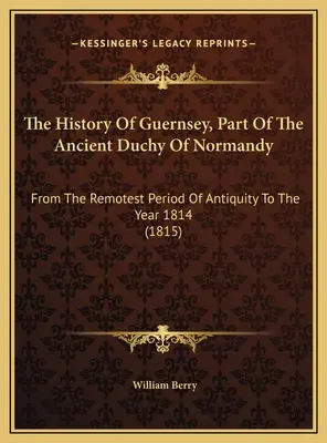 Istoria orașului Guernsey, parte a vechiului ducat al Normandiei: Din cea mai îndepărtată perioadă a Antichității până în anul 1814 (1815) - The History Of Guernsey, Part Of The Ancient Duchy Of Normandy: From The Remotest Period Of Antiquity To The Year 1814 (1815)