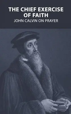 Principalul exercițiu al credinței: John Calvin despre rugăciune - The Chief Exercise of Faith: John Calvin on Prayer