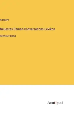 Cel mai nou dicționar de conversație pentru doamne: al șaselea volum - Neuestes Damen-Conversations-Lexikon: Sechster Band