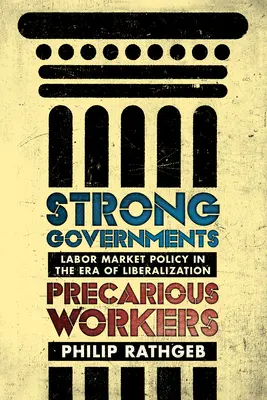 Guverne puternice, lucrători precare: Politica pieței muncii în era liberalizării - Strong Governments, Precarious Workers: Labor Market Policy in the Era of Liberalization