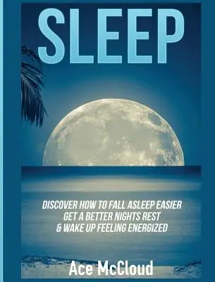 Somnul: Descoperă cum să adormi mai ușor, să te odihnești mai bine noaptea și să te trezești plin de energie - Sleep: Discover How To Fall Asleep Easier, Get A Better Nights Rest & Wake Up Feeling Energized