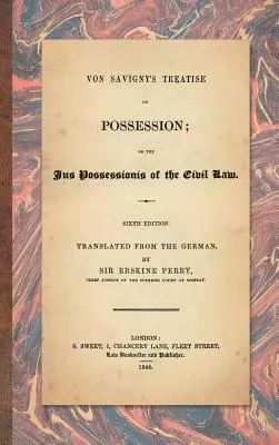 Tratatul lui Von Savigny despre posesiune: Or the Jus Possessionis of the Civil Law. Ediția a șasea, tradusă din germană de Sir Erskine Perry - Von Savigny's Treatise on Possession: Or the Jus Possessionis of the Civil Law. Sixth Edition.Translated from the German by Sir Erskine Perry