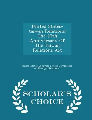Relațiile dintre Statele Unite și Taiwan: Cea de-a 20-a aniversare a ACT privind relațiile cu Taiwanul - Scholar's Choice Edition - United States-Taiwan Relations: The 20th Anniversary of the Taiwan Relations ACT - Scholar's Choice Edition