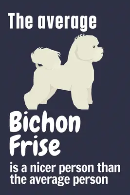Bichon Frise-ul mediu este o persoană mai drăguță decât persoana medie: Pentru fanii câinilor Bichon Frise - The average Bichon Frise is a nicer person than the average person: For Bichon Frise Dog Fans