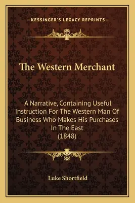 The Western Merchant: A Narrative, Containing Useful Instruction For The Western Man Of Business Who Makes His Purchases In The East